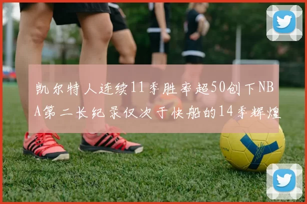 凯尔特人连续11季胜率超50创下NBA第二长纪录仅次于快船的14季辉煌