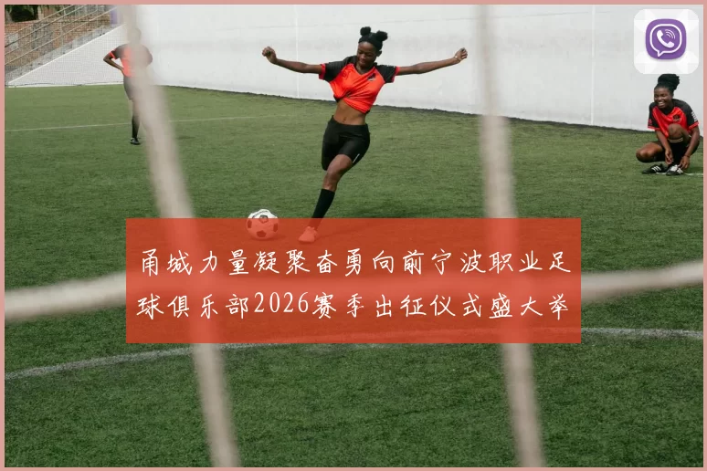 甬城力量凝聚奋勇向前宁波职业足球俱乐部2026赛季出征仪式盛大举行