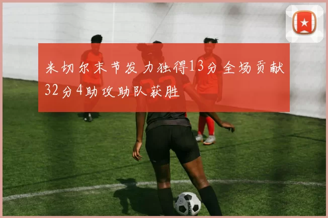 米切尔末节发力独得13分全场贡献32分4助攻助队获胜