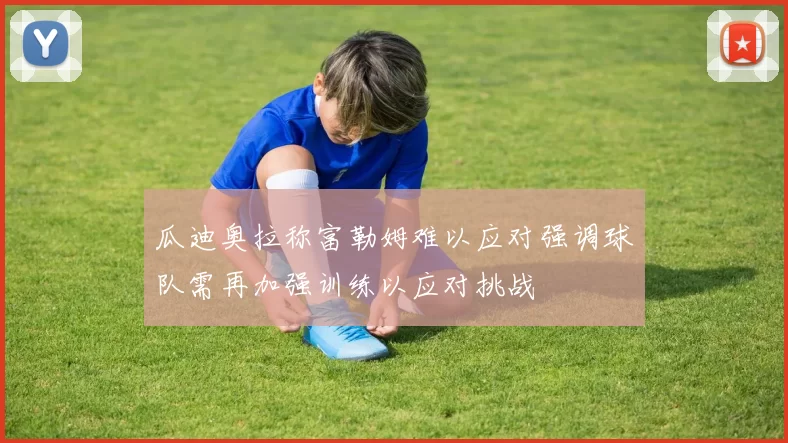 瓜迪奥拉称富勒姆难以应对强调球队需再加强训练以应对挑战
